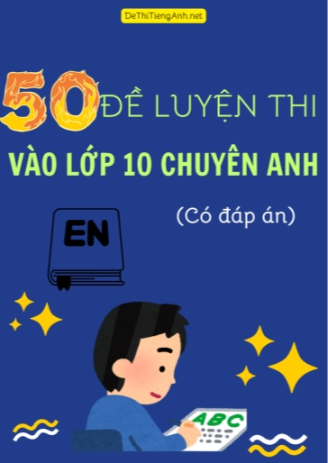 Bộ 50 Đề luyện thi vào Lớp 10 chuyên Anh (Có đáp án)