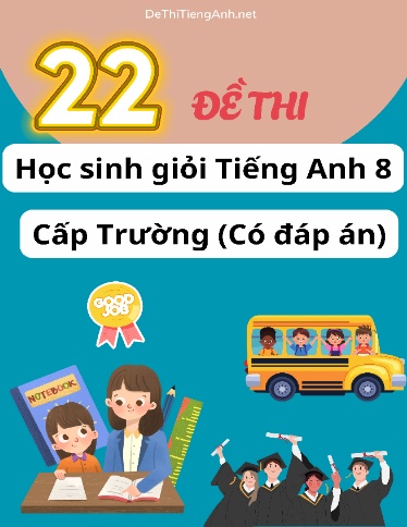 Bộ 22 Đề thi Học sinh giỏi Tiếng Anh 8 cấp Trường (Có đáp án) Bộ 22 Đề thi Học sinh giỏi Tiếng Anh 8 cấp Trường (Có đáp án)